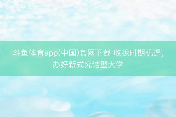 斗鱼体育app(中国)官网下载 收拢时期机遇，办好新式究诘型大学