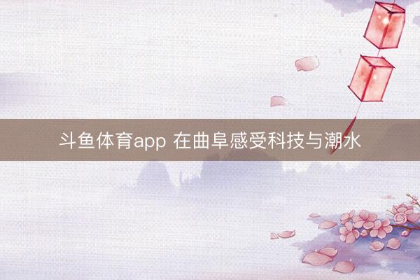 斗鱼体育app 在曲阜感受科技与潮水