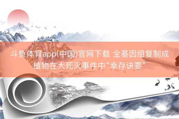 斗鱼体育app(中国)官网下载 全基因组复制成植物在大死灭事件中“幸存诀要”