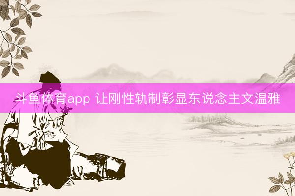 斗鱼体育app 让刚性轨制彰显东说念主文温雅