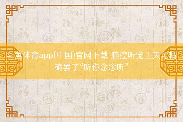 斗鱼体育app(中国)官网下载 脑控听觉工夫可精确罢了“听你念念听”