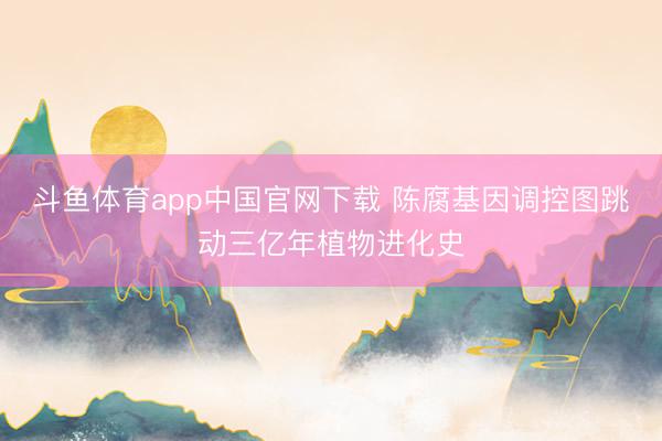 斗鱼体育app中国官网下载 陈腐基因调控图跳动三亿年植物进化史