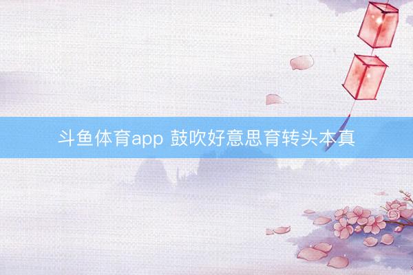 斗鱼体育app 鼓吹好意思育转头本真