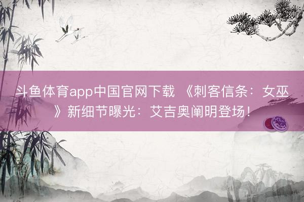 斗鱼体育app中国官网下载 《刺客信条：女巫》新细节曝光：艾吉奥阐明登场！