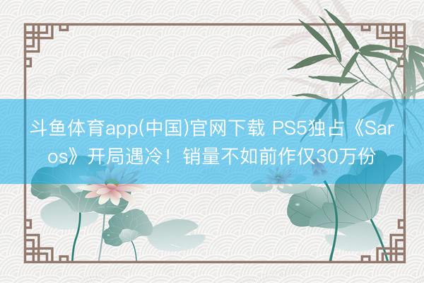 斗鱼体育app(中国)官网下载 PS5独占《Saros》开局遇冷！销量不如前作仅30万份