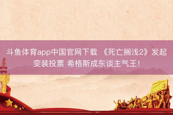 斗鱼体育app中国官网下载 《死亡搁浅2》发起变装投票 希格斯成东谈主气王！