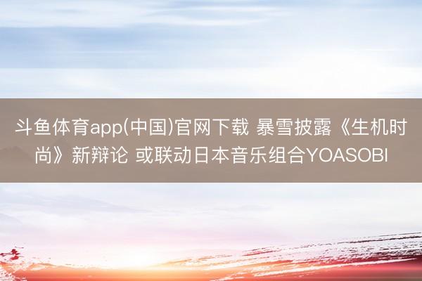 斗鱼体育app(中国)官网下载 暴雪披露《生机时尚》新辩论 或联动日本音乐组合YOASOBI