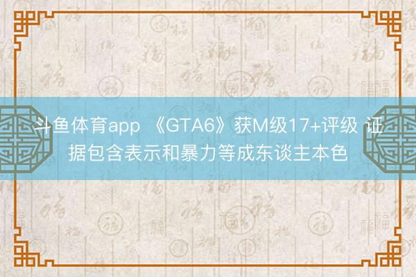 斗鱼体育app 《GTA6》获M级17+评级 证据包含表示和暴力等成东谈主本色