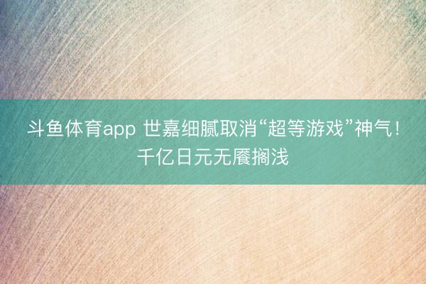 斗鱼体育app 世嘉细腻取消“超等游戏”神气！千亿日元无餍搁浅