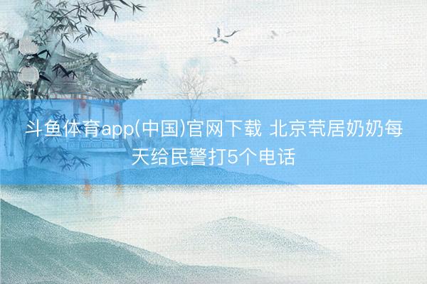 斗鱼体育app(中国)官网下载 北京茕居奶奶每天给民警打5个电话