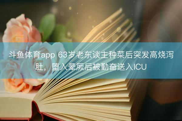 斗鱼体育app 63岁老东谈主种菜后突发高烧泻肚，堕入晕厥后被勤奋送入ICU