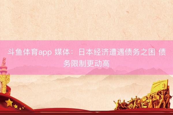 斗鱼体育app 媒体：日本经济遭遇债务之困 债务限制更动高
