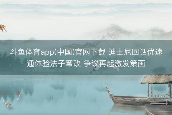斗鱼体育app(中国)官网下载 迪士尼回话优速通体验法子窜改 争议再起激发策画