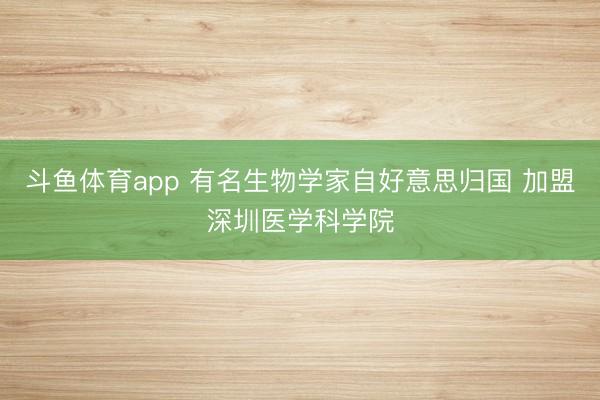 斗鱼体育app 有名生物学家自好意思归国 加盟深圳医学科学院