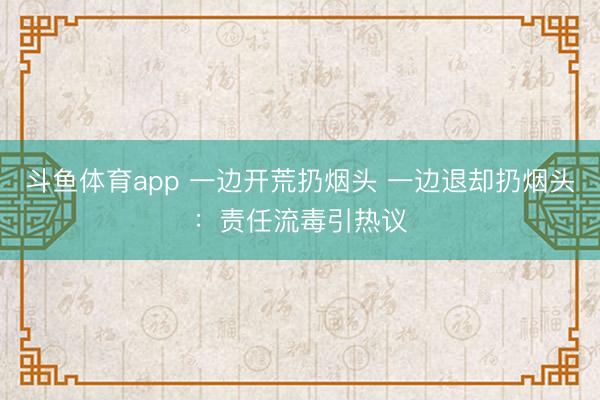 斗鱼体育app 一边开荒扔烟头 一边退却扔烟头：责任流毒引热议