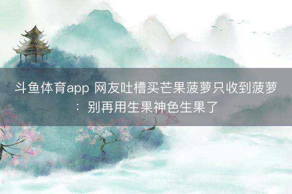 斗鱼体育app 网友吐槽买芒果菠萝只收到菠萝：别再用生果神色生果了
