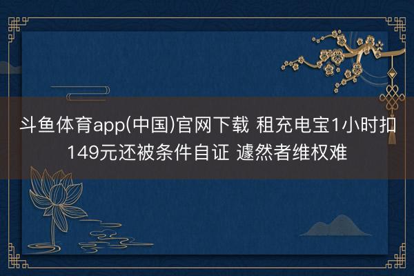 斗鱼体育app(中国)官网下载 租充电宝1小时扣149元还被条件自证 遽然者维权难