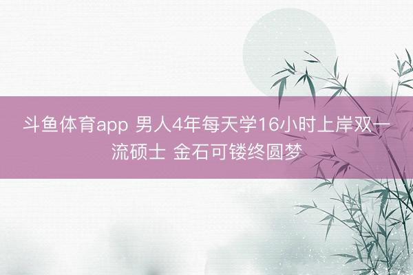 斗鱼体育app 男人4年每天学16小时上岸双一流硕士 金石可镂终圆梦