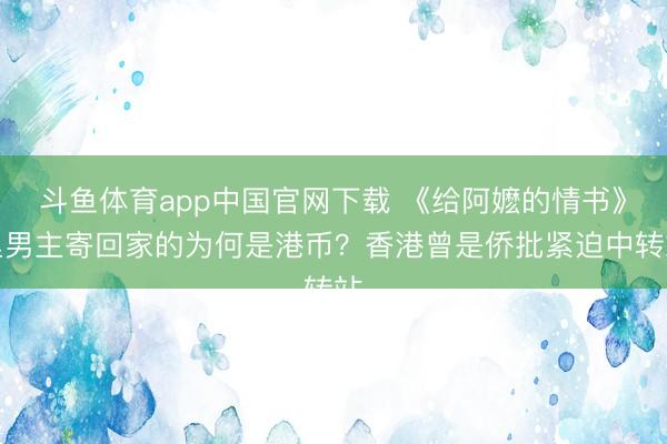 斗鱼体育app中国官网下载 《给阿嬷的情书》里男主寄回家的为何是港币？香港曾是侨批紧迫中转站