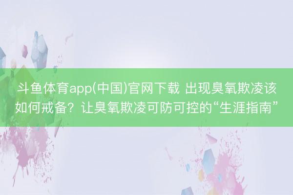 斗鱼体育app(中国)官网下载 出现臭氧欺凌该如何戒备？让臭氧欺凌可防可控的“生涯指南”