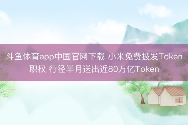 斗鱼体育app中国官网下载 小米免费披发Token职权 行径半月送出近80万亿Token