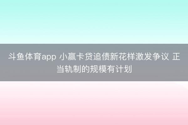 斗鱼体育app 小赢卡贷追债新花样激发争议 正当轨制的规模有计划