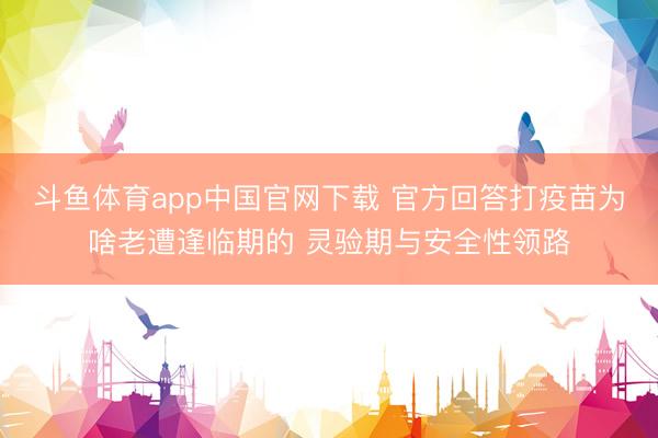 斗鱼体育app中国官网下载 官方回答打疫苗为啥老遭逢临期的 灵验期与安全性领路