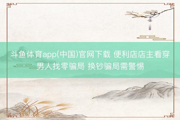 斗鱼体育app(中国)官网下载 便利店店主看穿男人找零骗局 换钞骗局需警惕