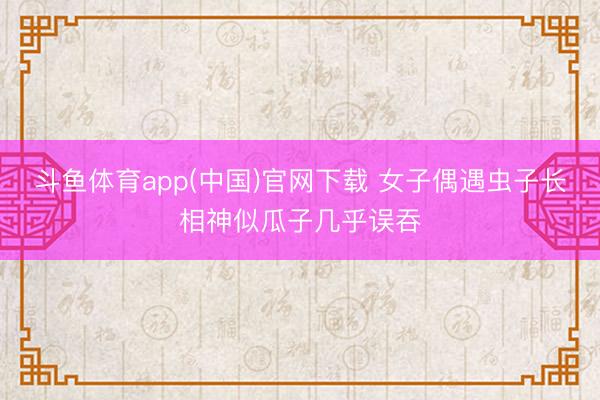 斗鱼体育app(中国)官网下载 女子偶遇虫子长相神似瓜子几乎误吞