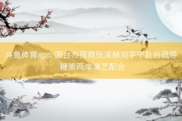 斗鱼体育app 国台办搭救张凌赫刘宇宁赴台疏导 鞭策两岸演艺配合
