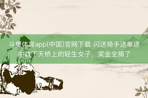 斗鱼体育app(中国)官网下载 闪送骑手送单途中救下天桥上的轻生女子，奖金全捐了