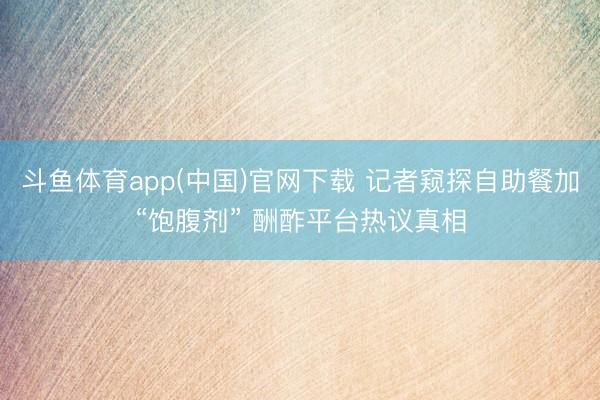 斗鱼体育app(中国)官网下载 记者窥探自助餐加“饱腹剂” 酬酢平台热议真相
