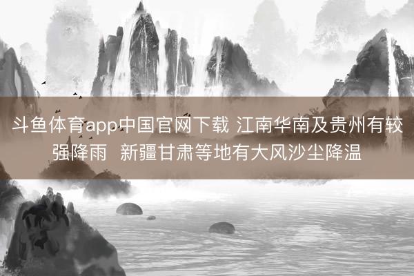 斗鱼体育app中国官网下载 江南华南及贵州有较强降雨  新疆甘肃等地有大风沙尘降温
