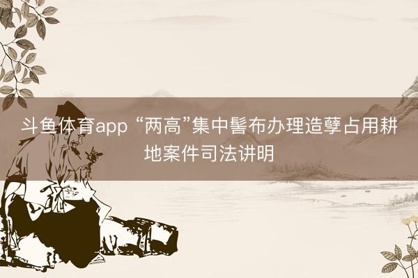 斗鱼体育app “两高”集中髻布办理造孽占用耕地案件司法讲明