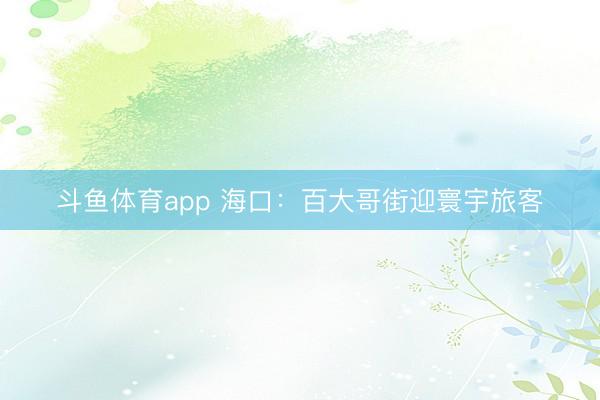 斗鱼体育app 海口：百大哥街迎寰宇旅客