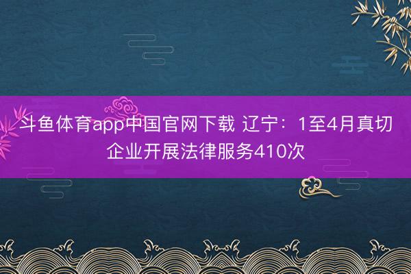 斗鱼体育app中国官网下载 辽宁：1至4月真切企业开展法律服务410次