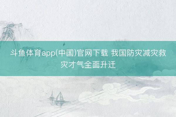 斗鱼体育app(中国)官网下载 我国防灾减灾救灾才气全面升迁