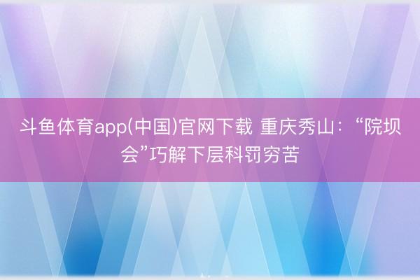 斗鱼体育app(中国)官网下载 重庆秀山：“院坝会”巧解下层科罚穷苦