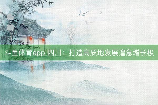 斗鱼体育app 四川：打造高质地发展遑急增长极
