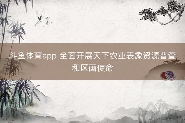 斗鱼体育app 全面开展天下农业表象资源普查和区画使命