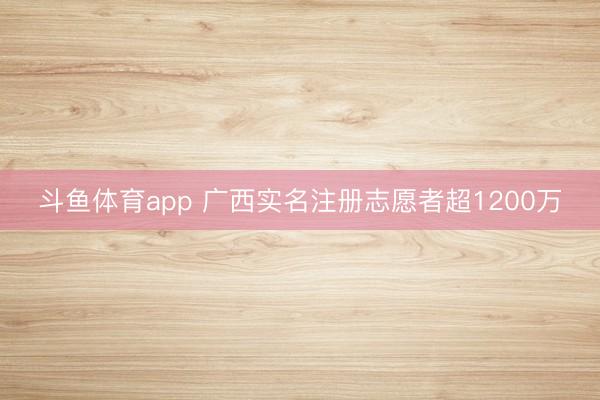斗鱼体育app 广西实名注册志愿者超1200万