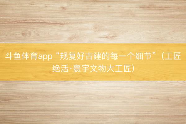 斗鱼体育app “规复好古建的每一个细节”（工匠绝活·寰宇文物大工匠）