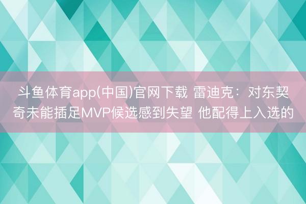 斗鱼体育app(中国)官网下载 雷迪克：对东契奇未能插足MVP候选感到失望 他配得上入选的