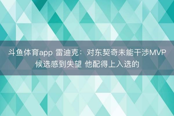 斗鱼体育app 雷迪克：对东契奇未能干涉MVP候选感到失望 他配得上入选的