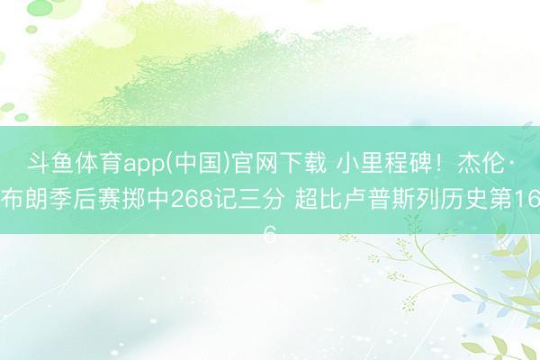 斗鱼体育app(中国)官网下载 小里程碑！杰伦·布朗季后赛掷中268记三分 超比卢普斯列历史第16