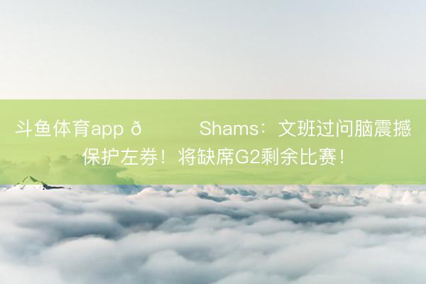斗鱼体育app 👀Shams：文班过问脑震撼保护左券！将缺席G2剩余比赛！