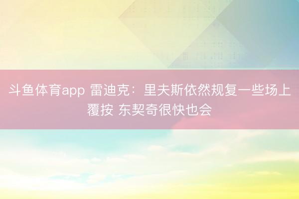 斗鱼体育app 雷迪克：里夫斯依然规复一些场上覆按 东契奇很快也会