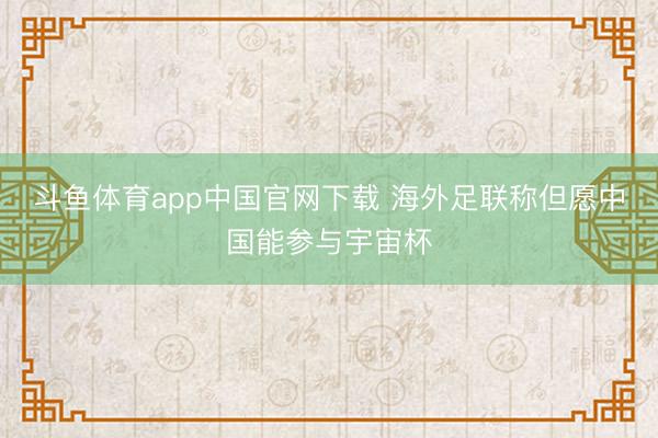 斗鱼体育app中国官网下载 海外足联称但愿中国能参与宇宙杯