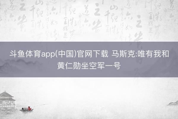 斗鱼体育app(中国)官网下载 马斯克:唯有我和黄仁勋坐空军一号