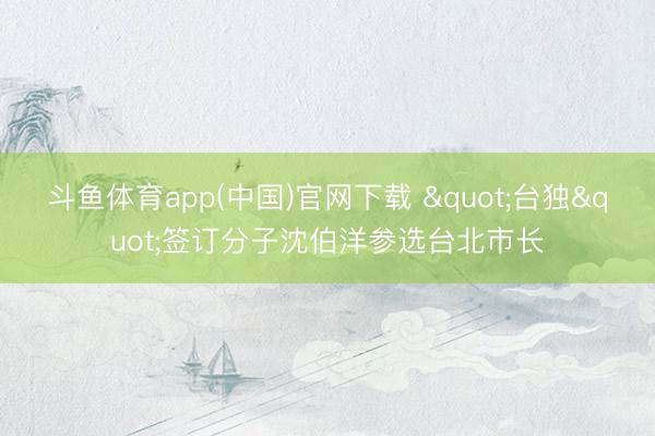 斗鱼体育app(中国)官网下载 "台独"签订分子沈伯洋参选台北市长